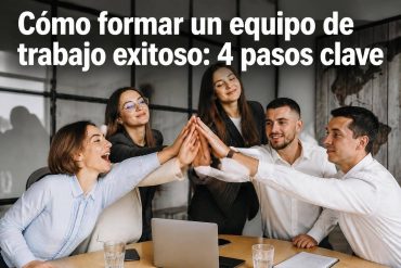 Cómo formar un equipo de trabajo exitoso: 4 pasos clave