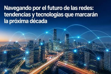 Navegando por el futuro de las redes: tendencias y tecnologías que marcarán la próxima década